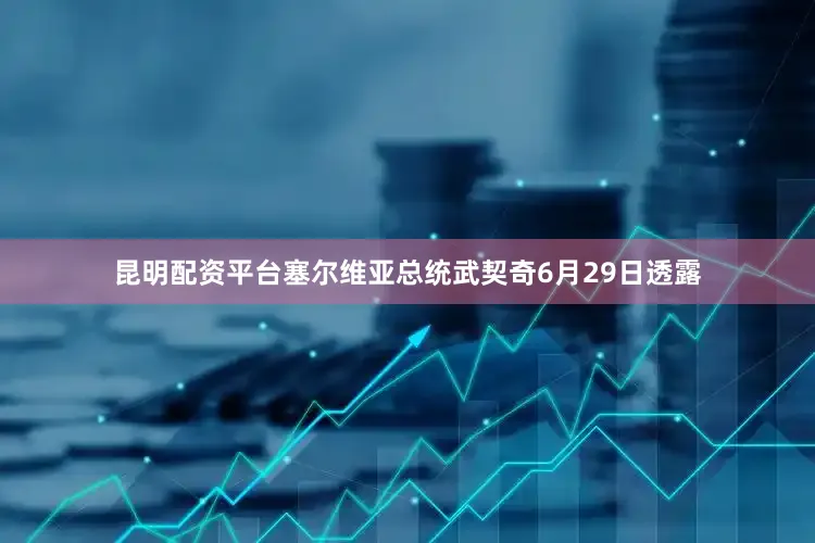 昆明配资平台塞尔维亚总统武契奇6月29日透露