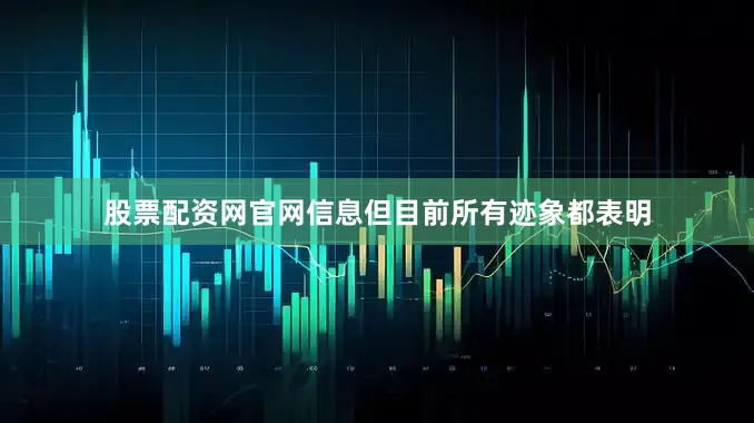 股票配资网官网信息但目前所有迹象都表明