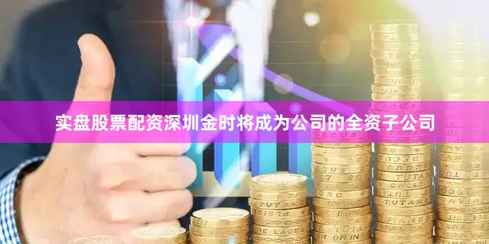 实盘股票配资深圳金时将成为公司的全资子公司
