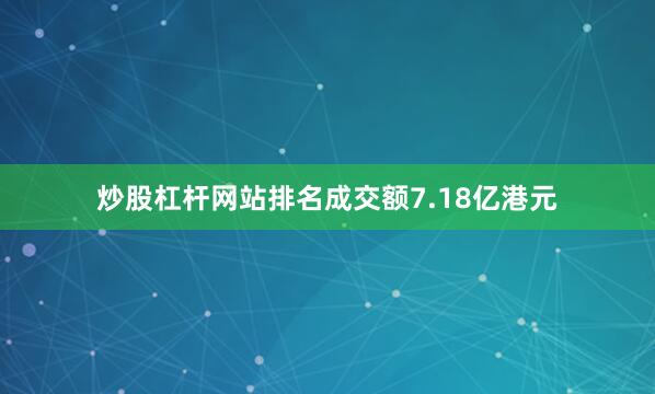 炒股杠杆网站排名成交额7.18亿港元