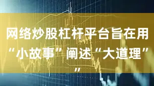 网络炒股杠杆平台旨在用“小故事”阐述“大道理”