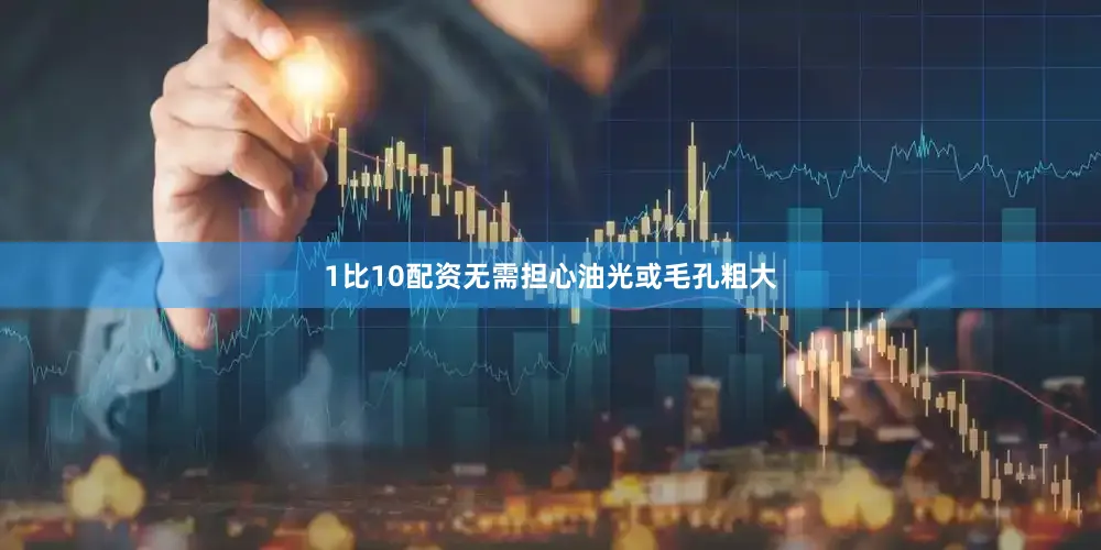 1比10配资无需担心油光或毛孔粗大