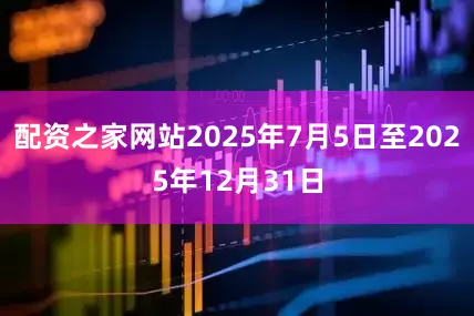 配资之家网站2025年7月5日至2025年12月31日