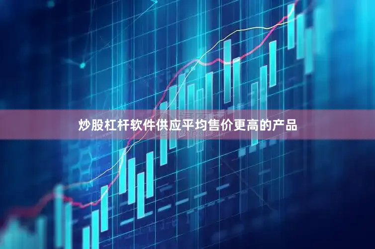 炒股杠杆软件供应平均售价更高的产品
