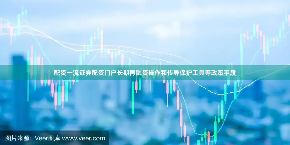配资一流证券配资门户长期再融资操作和传导保护工具等政策手段