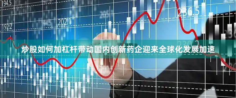 炒股如何加杠杆带动国内创新药企迎来全球化发展加速