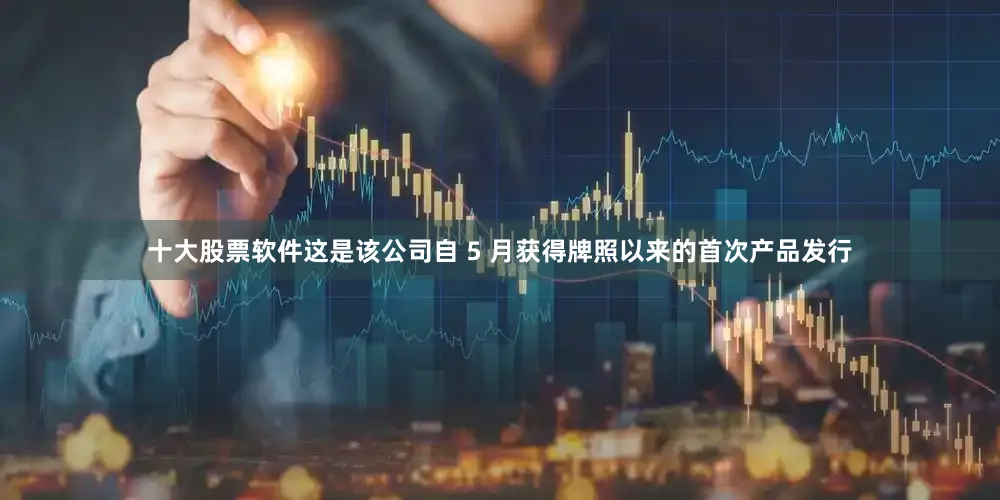 十大股票软件这是该公司自 5 月获得牌照以来的首次产品发行