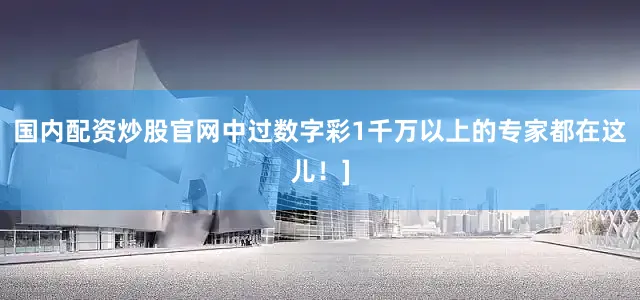 国内配资炒股官网中过数字彩1千万以上的专家都在这儿！]