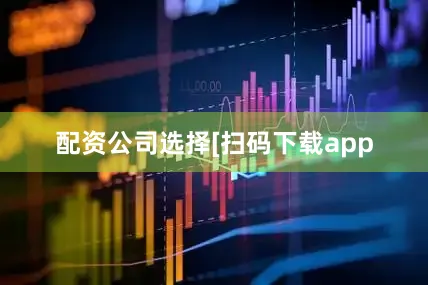 配资公司选择　　　　[扫码下载app