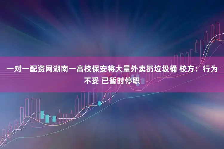 一对一配资网湖南一高校保安将大量外卖扔垃圾桶 校方：行为不妥 已暂时停职