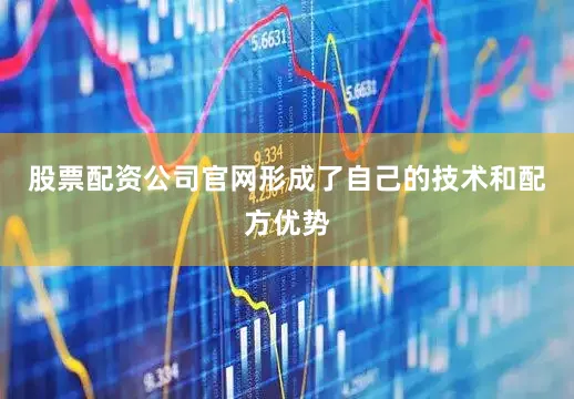股票配资公司官网形成了自己的技术和配方优势