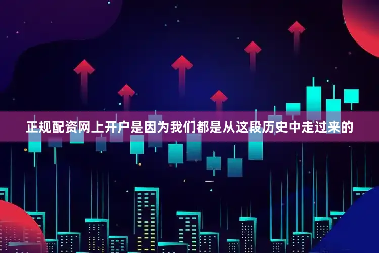 正规配资网上开户是因为我们都是从这段历史中走过来的