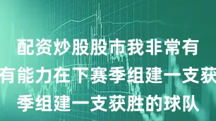 配资炒股股市我非常有信心我们有能力在下赛季组建一支获胜的球队