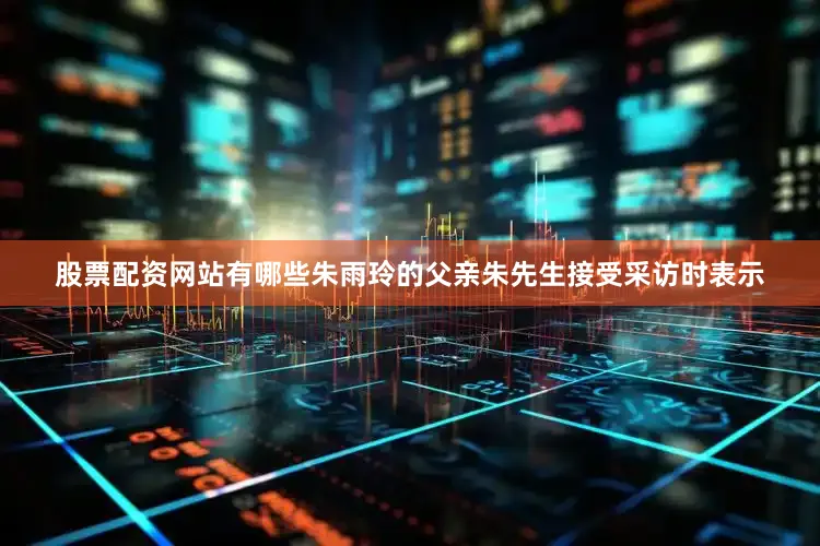 股票配资网站有哪些朱雨玲的父亲朱先生接受采访时表示