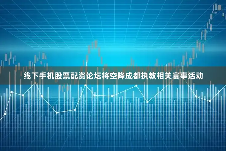 线下手机股票配资论坛将空降成都执教相关赛事活动