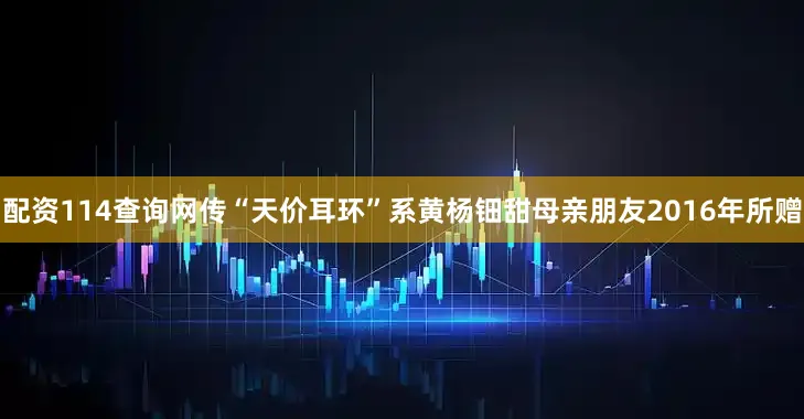 配资114查询网传“天价耳环”系黄杨钿甜母亲朋友2016年所赠