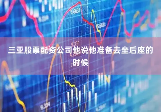 三亚股票配资公司他说他准备去坐后座的时候