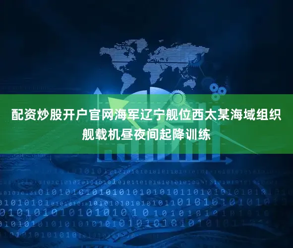 配资炒股开户官网海军辽宁舰位西太某海域组织舰载机昼夜间起降训练