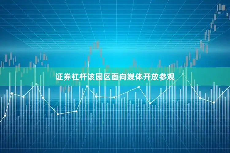 证券杠杆该园区面向媒体开放参观