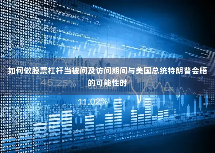 如何做股票杠杆当被问及访问期间与美国总统特朗普会晤的可能性时