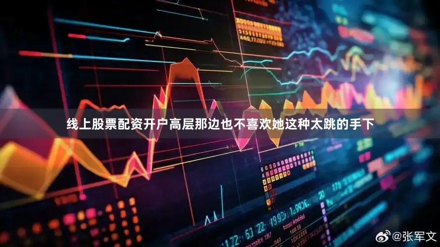 线上股票配资开户高层那边也不喜欢她这种太跳的手下