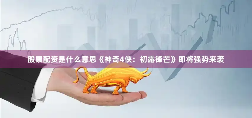 股票配资是什么意思《神奇4侠：初露锋芒》即将强势来袭