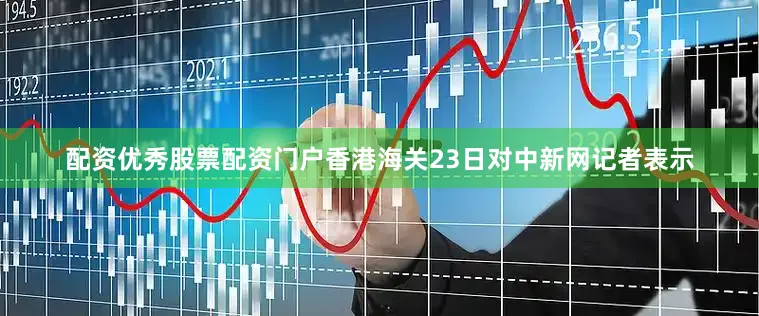 配资优秀股票配资门户香港海关23日对中新网记者表示