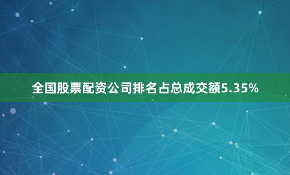 全国股票配资公司排名占总成交额5.35%