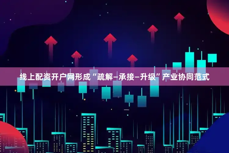 线上配资开户网形成“疏解—承接—升级”产业协同范式