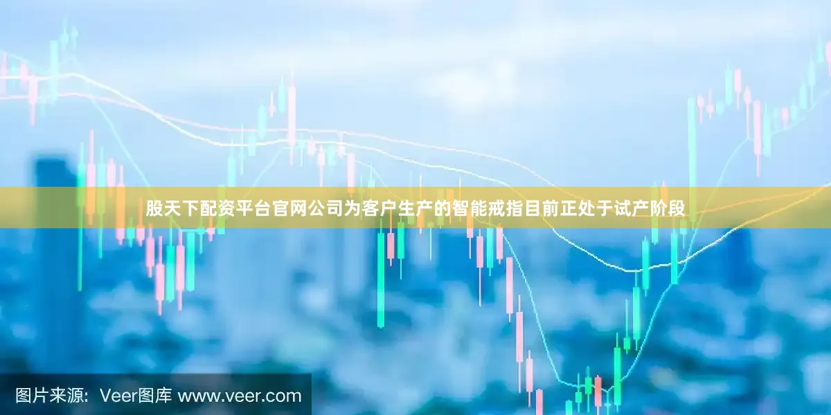 股天下配资平台官网公司为客户生产的智能戒指目前正处于试产阶段