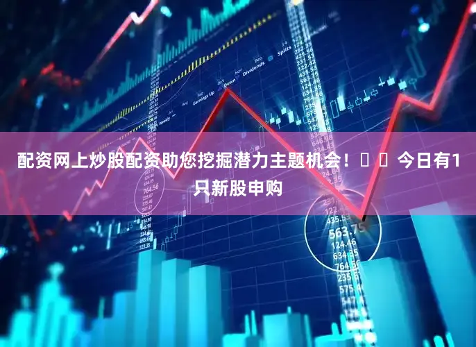 配资网上炒股配资助您挖掘潜力主题机会！		　　今日有1只新股申购