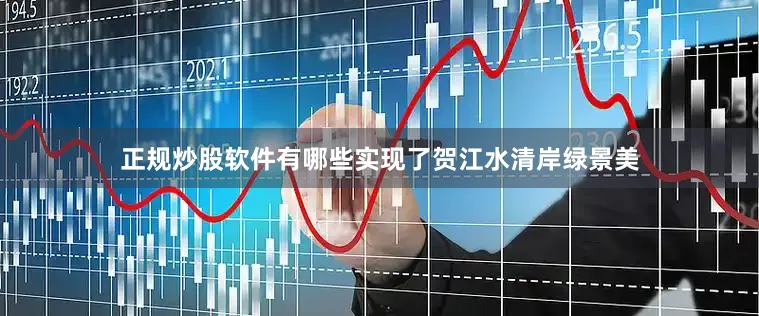 正规炒股软件有哪些实现了贺江水清岸绿景美