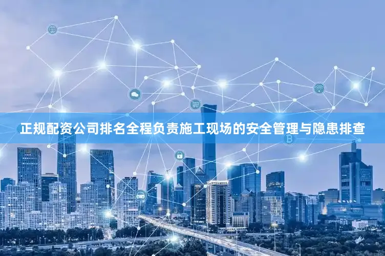正规配资公司排名全程负责施工现场的安全管理与隐患排查