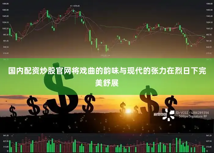 国内配资炒股官网将戏曲的韵味与现代的张力在烈日下完美舒展