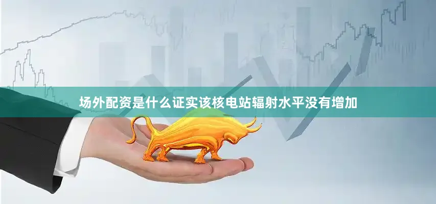 场外配资是什么证实该核电站辐射水平没有增加