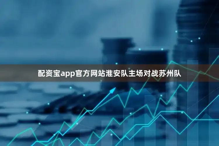 配资宝app官方网站淮安队主场对战苏州队