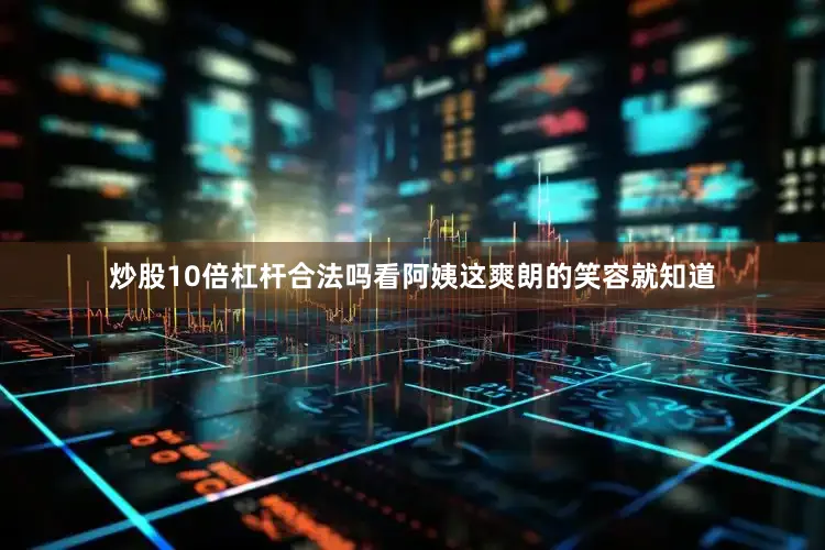 炒股10倍杠杆合法吗看阿姨这爽朗的笑容就知道