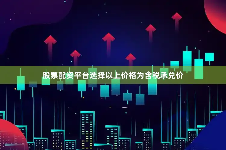 股票配资平台选择以上价格为含税承兑价