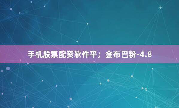 手机股票配资软件平；金布巴粉-4.8