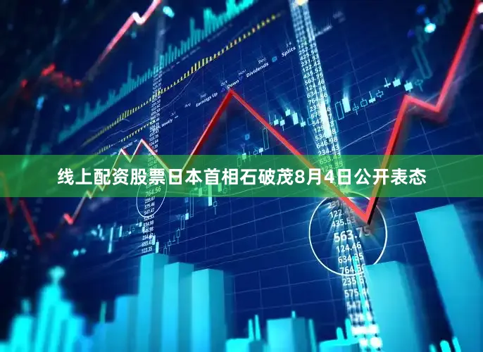 线上配资股票日本首相石破茂8月4日公开表态