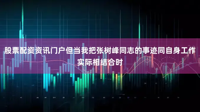 股票配资资讯门户但当我把张树峰同志的事迹同自身工作实际相结合时