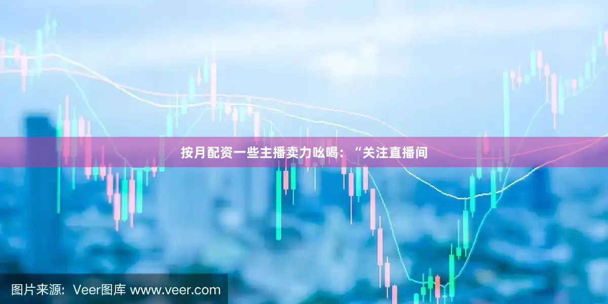 按月配资一些主播卖力吆喝：“关注直播间