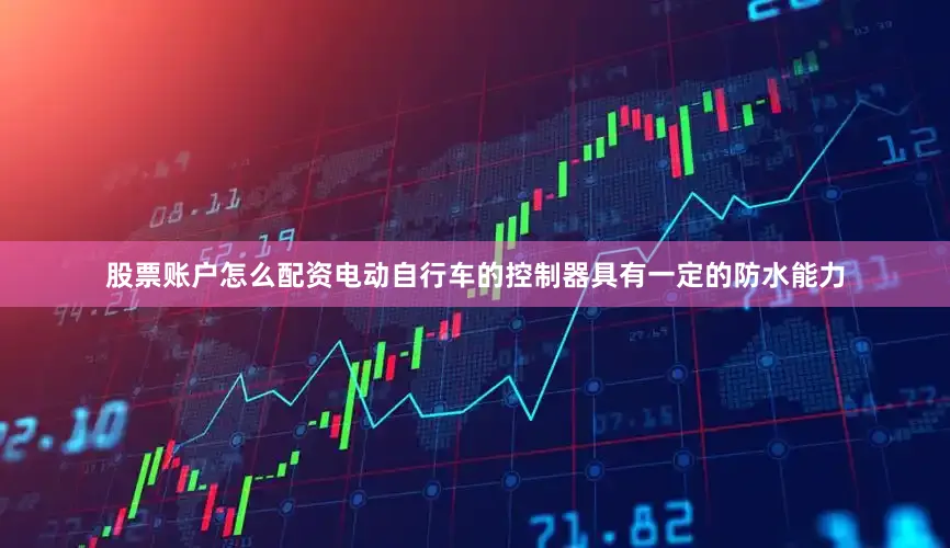 股票账户怎么配资电动自行车的控制器具有一定的防水能力