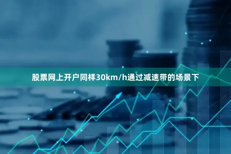 股票网上开户同样30km/h通过减速带的场景下