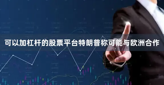 可以加杠杆的股票平台特朗普称可能与欧洲合作