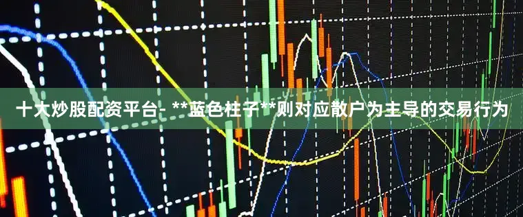 十大炒股配资平台- **蓝色柱子**则对应散户为主导的交易行为