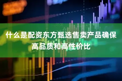 什么是配资东方甄选售卖产品确保高品质和高性价比