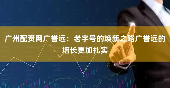 广州配资网广誉远：老字号的焕新之路广誉远的增长更加扎实