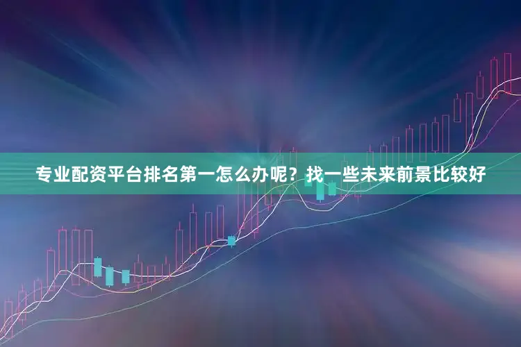 专业配资平台排名第一怎么办呢？找一些未来前景比较好
