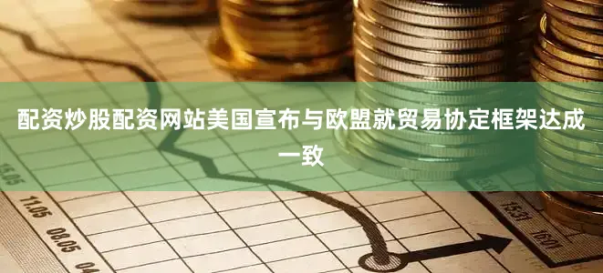 配资炒股配资网站美国宣布与欧盟就贸易协定框架达成一致